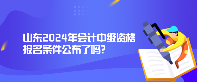 山東2024年會(huì)計(jì)中級(jí)資格報(bào)名條件公布了嗎？