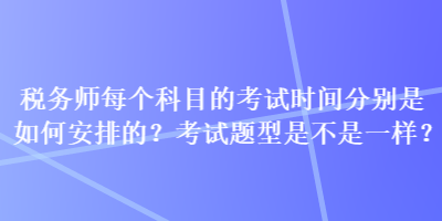 稅務(wù)師每個(gè)科目的考試時(shí)間分別是如何安排的？考試題型是不是一樣？