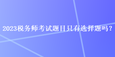 2023稅務(wù)師考試題目只有選擇題嗎？