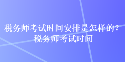 稅務(wù)師考試時(shí)間安排是怎樣的？稅務(wù)師考試時(shí)間