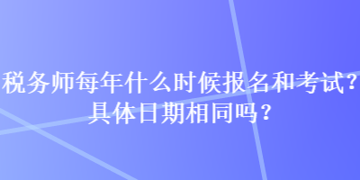 稅務(wù)師每年什么時候報名和考試？具體日期相同嗎？