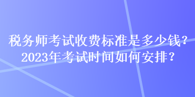 稅務師考試收費標準是多少錢？2023年考試時間如何安排？