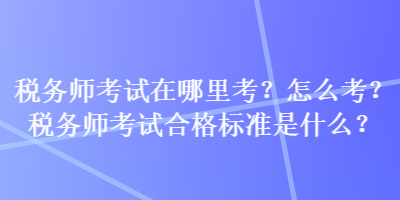 稅務(wù)師考試在哪里考？怎么考？稅務(wù)師考試合格標(biāo)準(zhǔn)是什么？