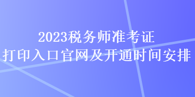 2023稅務(wù)師準(zhǔn)考證打印入口官網(wǎng)及開通時(shí)間安排