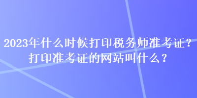 2023年什么時候打印稅務(wù)師準(zhǔn)考證？打印準(zhǔn)考證的網(wǎng)站叫什么？