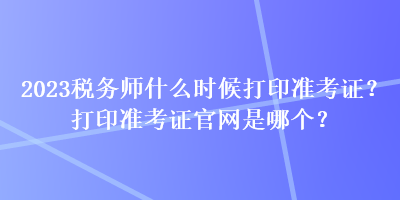 2023稅務師什么時候打印準考證？打印準考證官網(wǎng)是哪個？