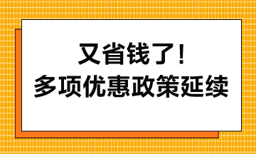 又省錢了！多項(xiàng)優(yōu)惠政策延續(xù)到2027年