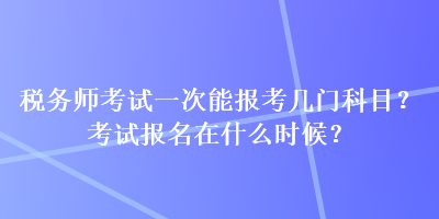 稅務(wù)師考試一次能報(bào)考幾門科目？考試報(bào)名在什么時(shí)候？