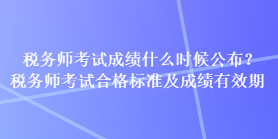 稅務(wù)師考試成績什么時候公布？稅務(wù)師考試合格標(biāo)準(zhǔn)及成績有效期