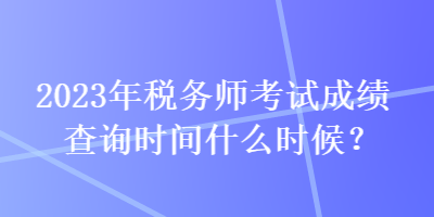 2023年稅務(wù)師考試成績(jī)查詢時(shí)間什么時(shí)候？