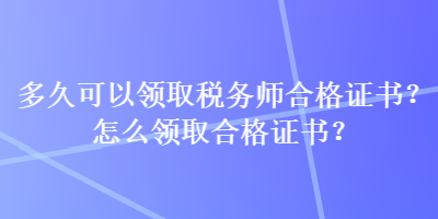 多久可以領(lǐng)取稅務(wù)師合格證書？怎么領(lǐng)取合格證書？