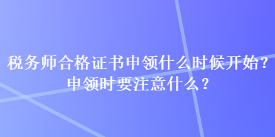 稅務(wù)師合格證書申領(lǐng)什么時候開始？申領(lǐng)時要注意什么？