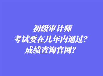 初級審計師考試要在幾年內(nèi)通過？成績查詢官網(wǎng)？