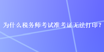 為什么稅務(wù)師考試準(zhǔn)考證無(wú)法打??？