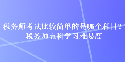 稅務師考試比較簡單的是哪個科目？稅務師五科學習難易度