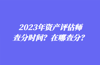 2023年資產(chǎn)評(píng)估師查分時(shí)間？在哪查分？