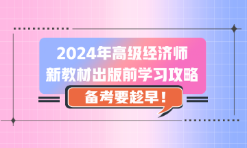 2024年高級(jí)經(jīng)濟(jì)師新教材出版前學(xué)習(xí)攻略