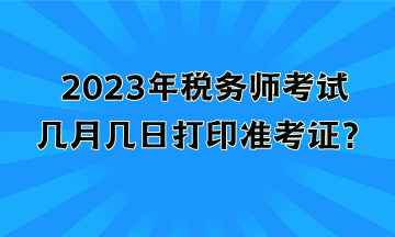 2023年稅務(wù)師考試幾月幾日打印準(zhǔn)考證？