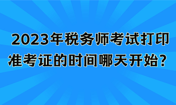 2023年稅務(wù)師考試打印準(zhǔn)考證的時間哪天開始？