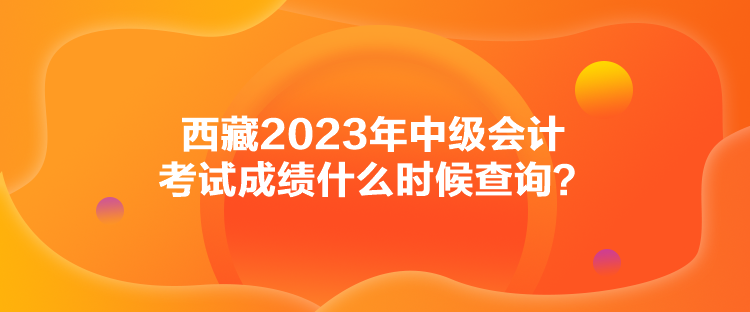 西藏2023年中級(jí)會(huì)計(jì)考試成績(jī)什么時(shí)候查詢(xún)？