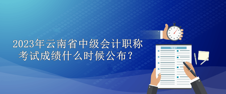 2023年云南省中級會計職稱考試成績什么時候公布？