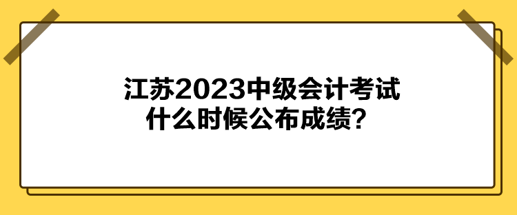 江蘇2023中級會計考試什么時候公布成績？