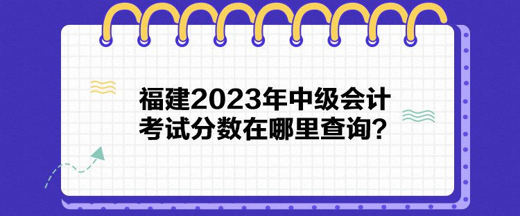 福建2023年中級會計考試分?jǐn)?shù)在哪里查詢？