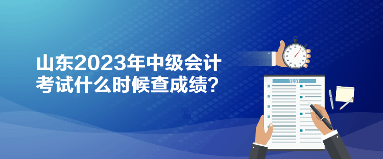 山東2023年中級會計考試什么時候查成績？