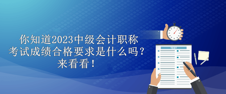 你知道2023中級(jí)會(huì)計(jì)職稱考試成績(jī)合格要求是什么嗎？來(lái)看看！