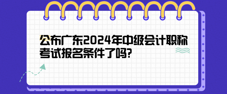 公布廣東2024年中級(jí)會(huì)計(jì)職稱考試報(bào)名條件了嗎？