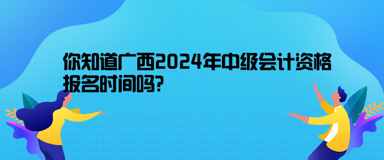 你知道廣西2024年中級(jí)會(huì)計(jì)資格報(bào)名時(shí)間嗎？