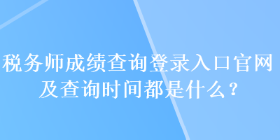 稅務(wù)師成績查詢登錄入口官網(wǎng)及查詢時(shí)間都是什么？