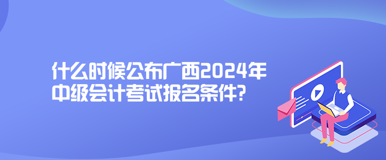 什么時候公布廣西2024年中級會計考試報名條件？