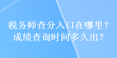 稅務(wù)師查分入口在哪里？成績(jī)查詢時(shí)間多久出？