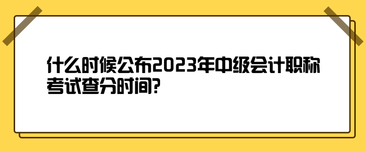 什么時候公布2023年中級會計職稱考試查分時間？