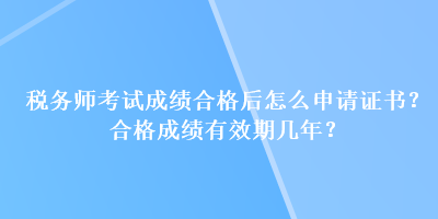 稅務(wù)師考試成績合格后怎么申請證書？合格成績有效期幾年？