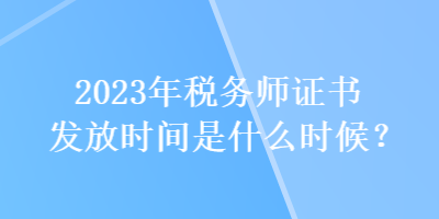 2023年稅務(wù)師證書發(fā)放時(shí)間是什么時(shí)候？