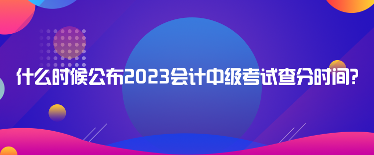 什么時候公布2023會計中級考試查分時間？