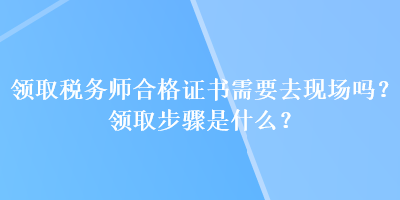 領(lǐng)取稅務(wù)師合格證書需要去現(xiàn)場嗎？領(lǐng)取步驟是什么？