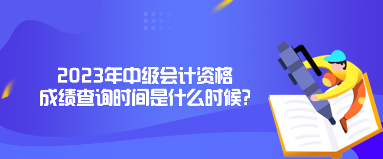 2023年中級會計資格成績查詢時間是什么時候？