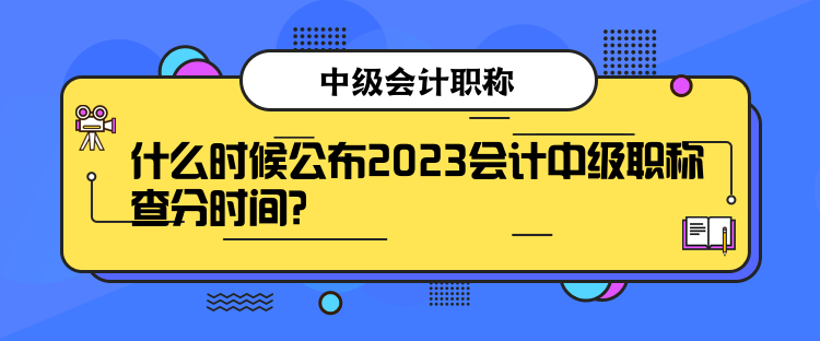 什么時(shí)候公布2023會(huì)計(jì)中級(jí)職稱查分時(shí)間？