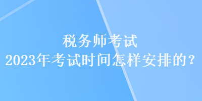 稅務(wù)師考試2023年考試時間怎樣安排的？