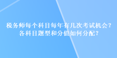 稅務(wù)師每個(gè)科目每年有幾次考試機(jī)會(huì)？各科目題型和分值如何分配？