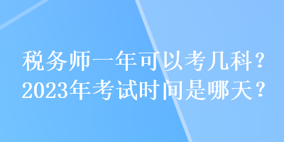 稅務(wù)師一年可以考幾科？2023年考試時(shí)間是哪天？