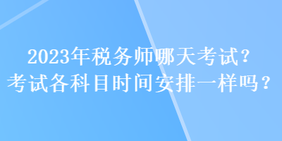 2023年稅務(wù)師哪天考試？考試各科目時(shí)間安排一樣嗎？