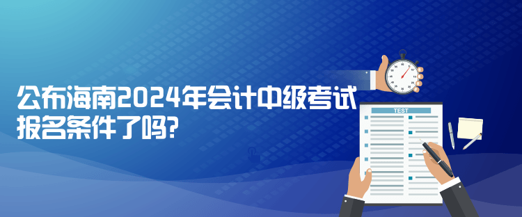 公布海南2024年會計中級考試報名條件了嗎？