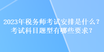 2023年稅務(wù)師考試安排是什么？考試科目題型有哪些要求？