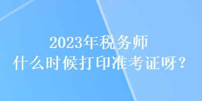 2023年稅務(wù)師什么時候打印準考證呀？