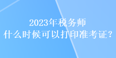 2023年稅務(wù)師什么時(shí)候可以打印準(zhǔn)考證？