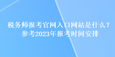 稅務(wù)師報(bào)考官網(wǎng)入口網(wǎng)站是什么？參考2023年報(bào)考時(shí)間安排